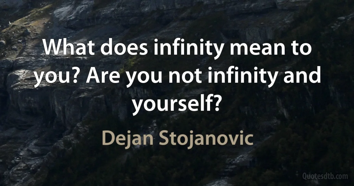 What does infinity mean to you? Are you not infinity and yourself? (Dejan Stojanovic)