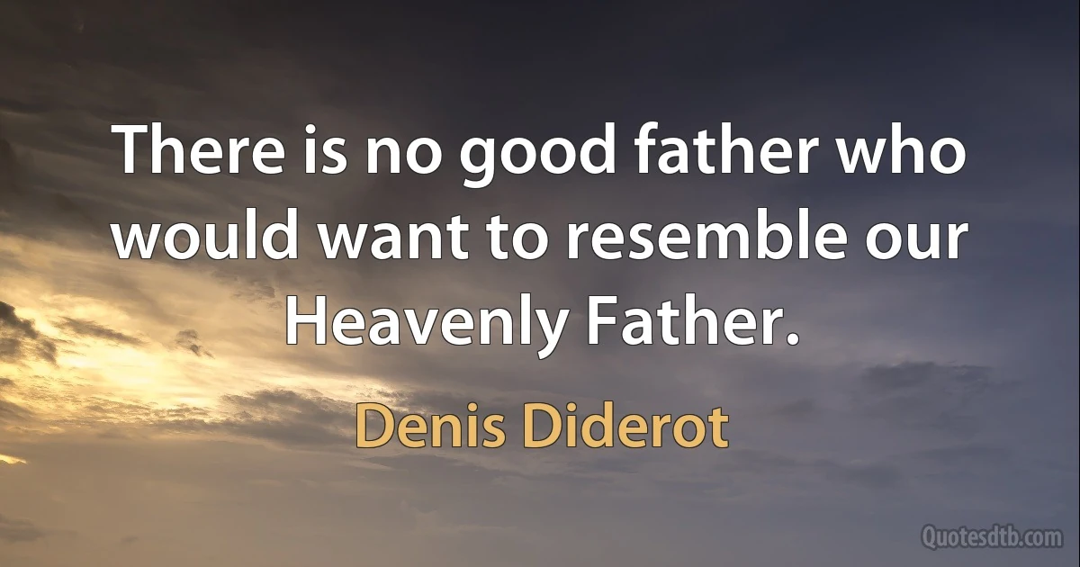 There is no good father who would want to resemble our Heavenly Father. (Denis Diderot)