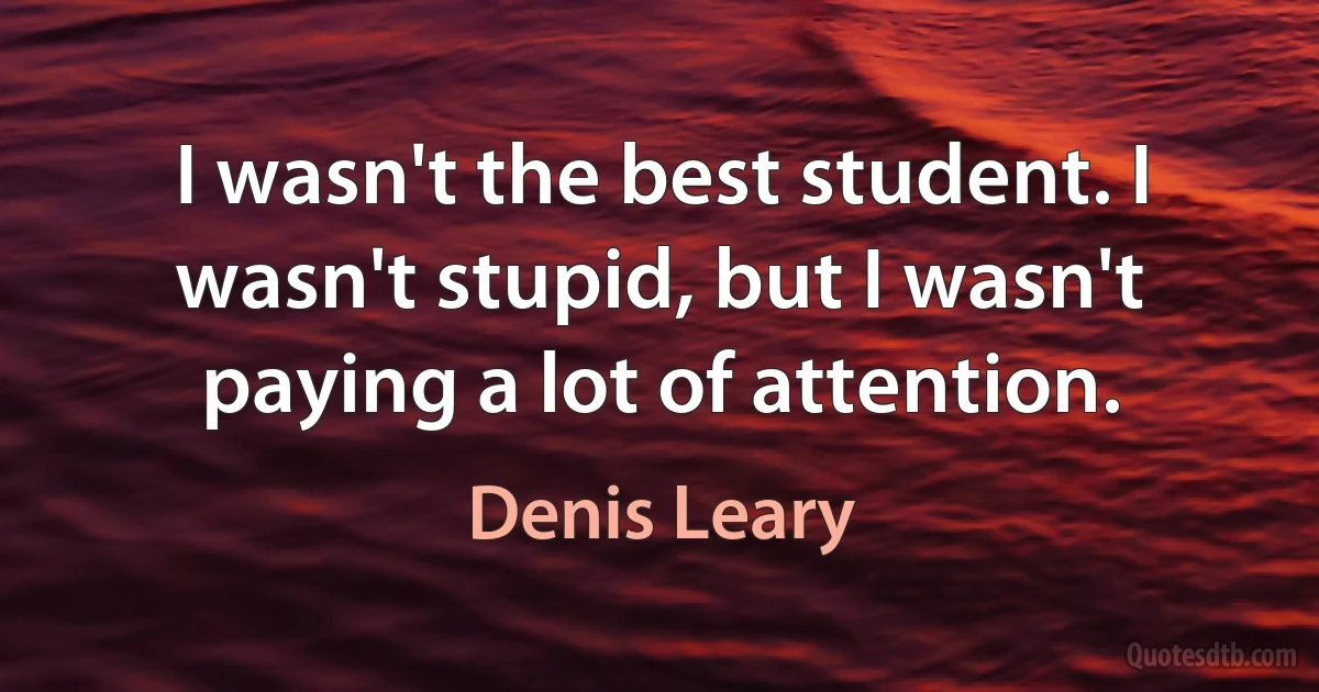 I wasn't the best student. I wasn't stupid, but I wasn't paying a lot of attention. (Denis Leary)