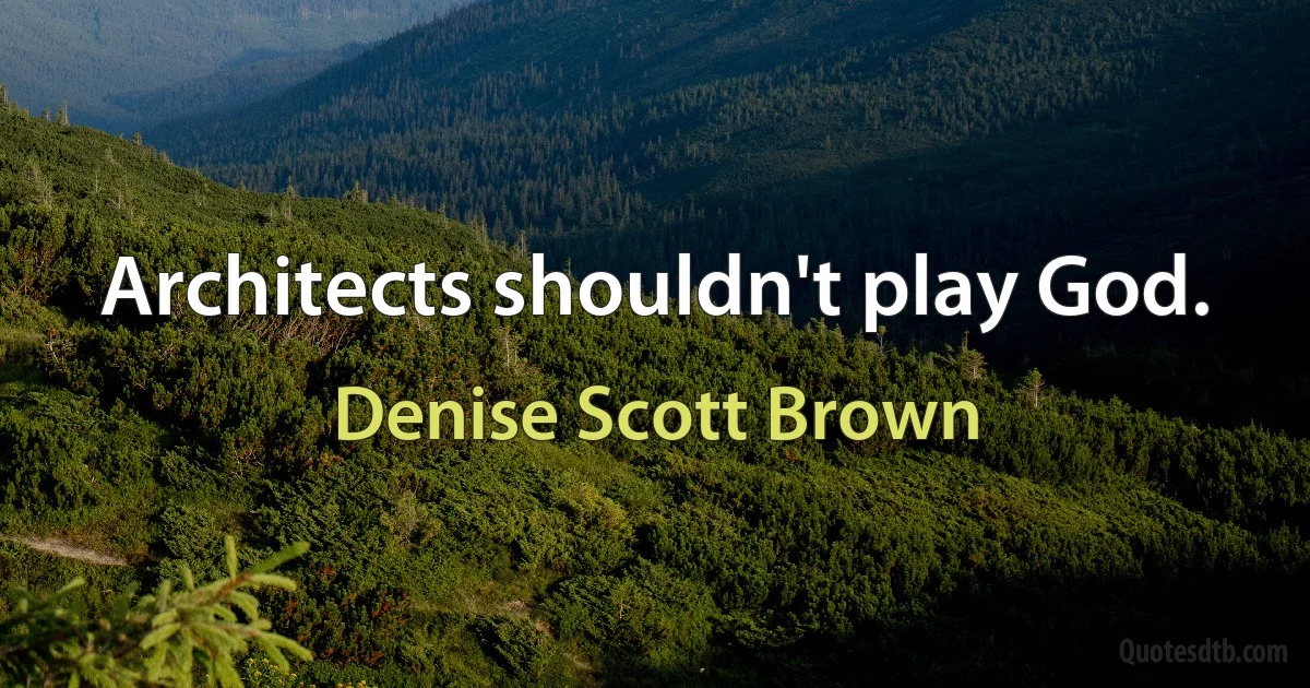 Architects shouldn't play God. (Denise Scott Brown)