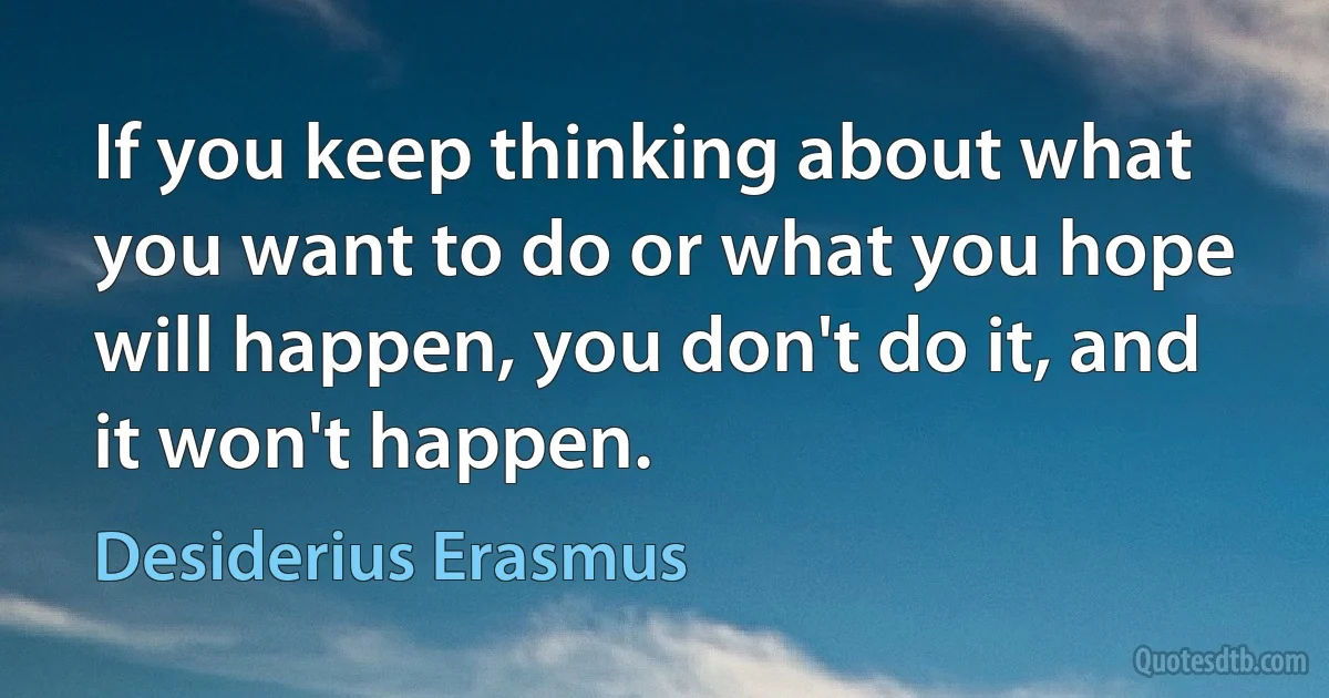 If you keep thinking about what you want to do or what you hope will happen, you don't do it, and it won't happen. (Desiderius Erasmus)