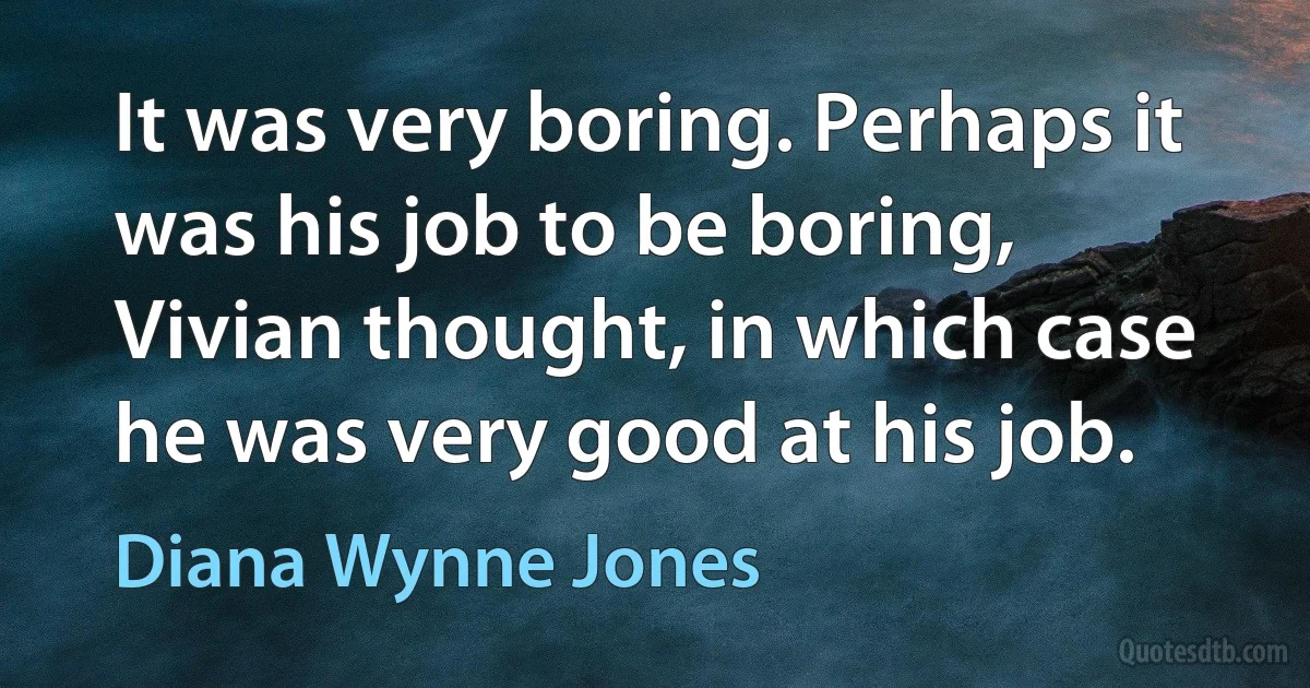 It was very boring. Perhaps it was his job to be boring, Vivian thought, in which case he was very good at his job. (Diana Wynne Jones)