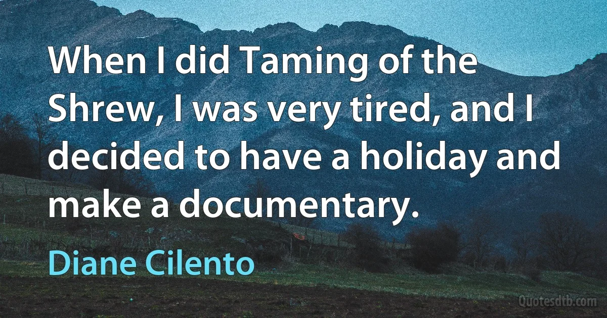 When I did Taming of the Shrew, I was very tired, and I decided to have a holiday and make a documentary. (Diane Cilento)