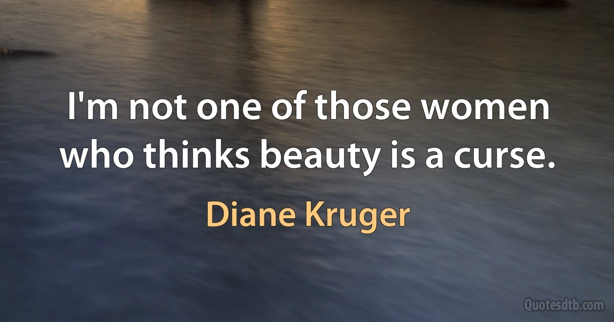 I'm not one of those women who thinks beauty is a curse. (Diane Kruger)