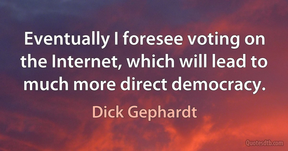 Eventually I foresee voting on the Internet, which will lead to much more direct democracy. (Dick Gephardt)