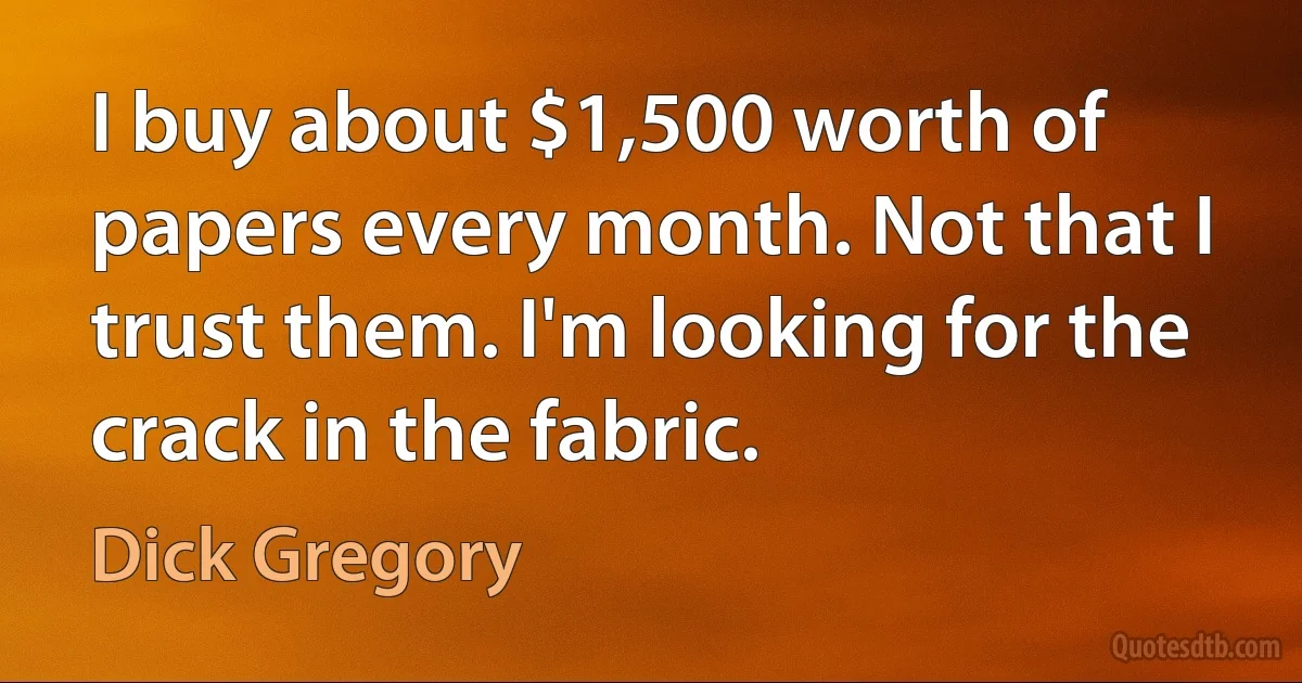 I buy about $1,500 worth of papers every month. Not that I trust them. I'm looking for the crack in the fabric. (Dick Gregory)