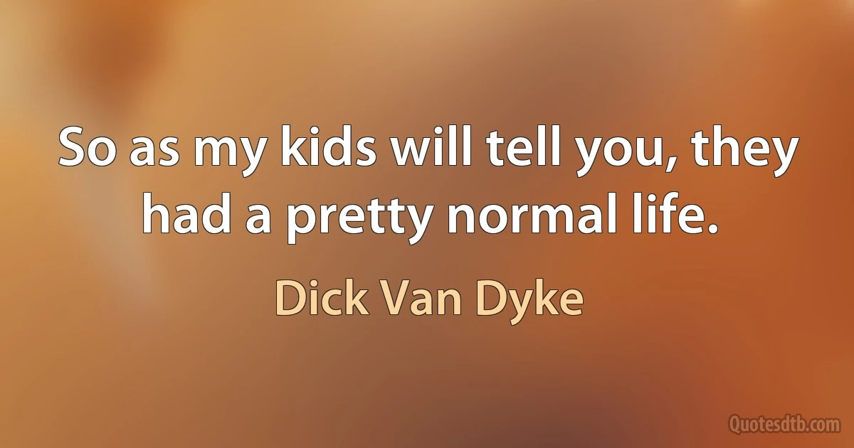 So as my kids will tell you, they had a pretty normal life. (Dick Van Dyke)