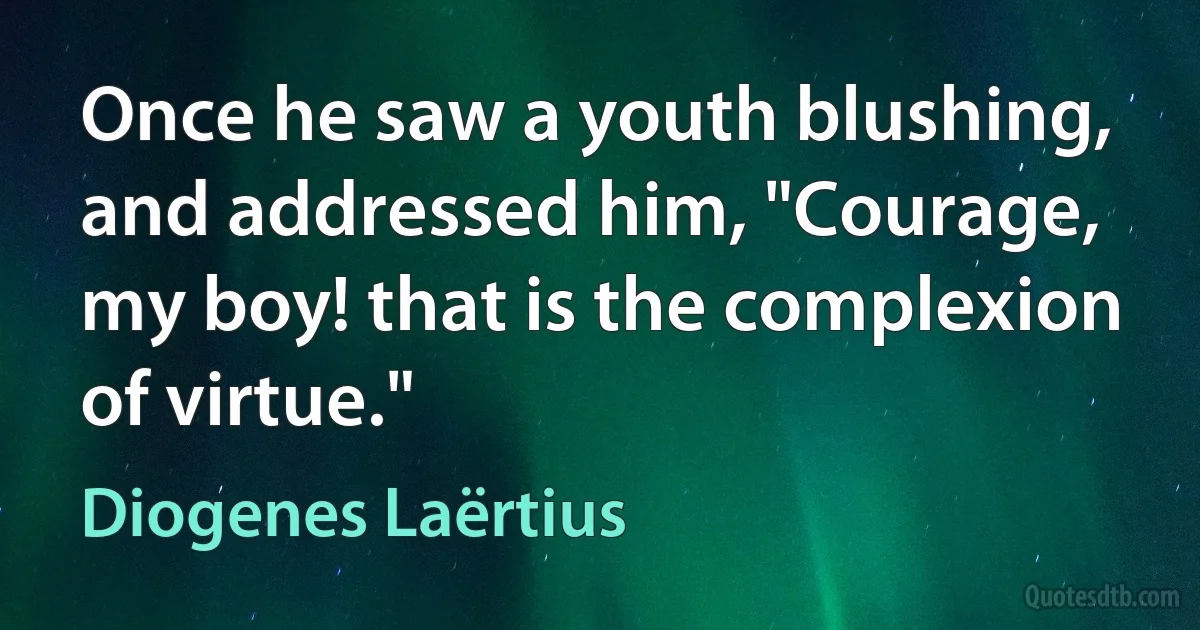 Once he saw a youth blushing, and addressed him, "Courage, my boy! that is the complexion of virtue." (Diogenes Laërtius)