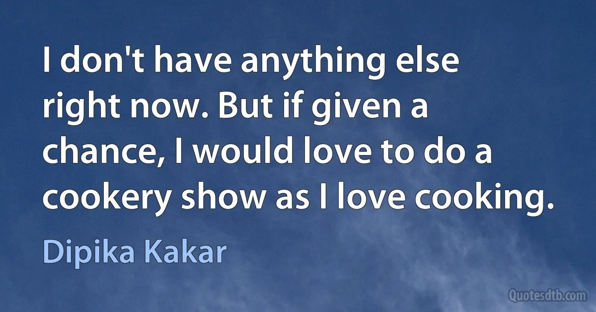 I don't have anything else right now. But if given a chance, I would love to do a cookery show as I love cooking. (Dipika Kakar)