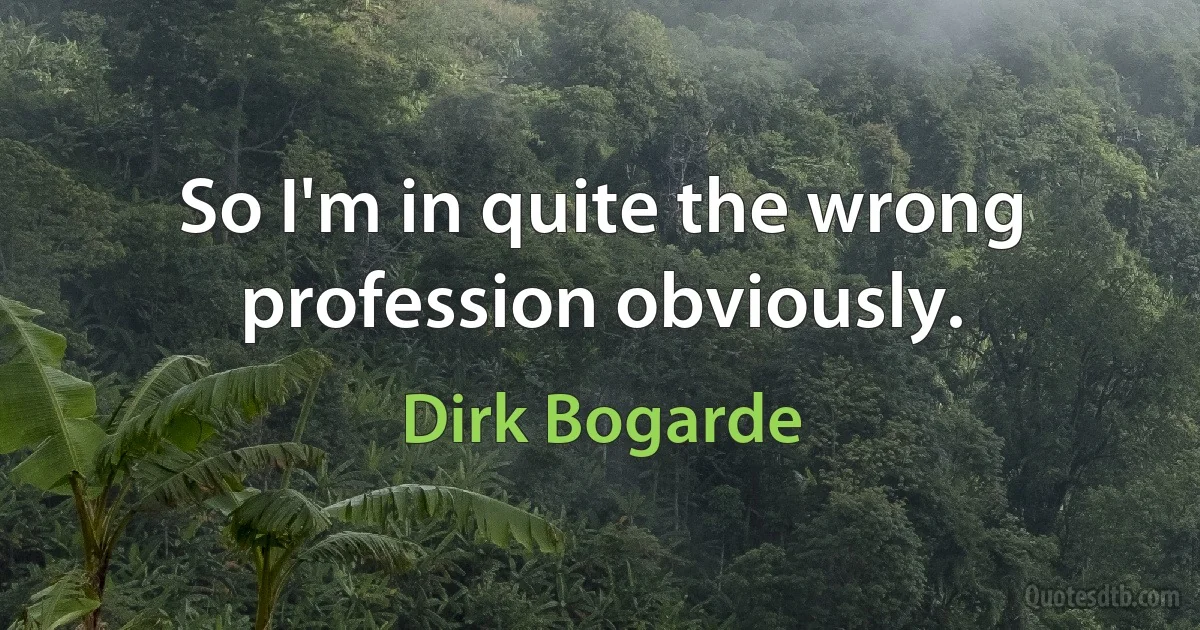 So I'm in quite the wrong profession obviously. (Dirk Bogarde)