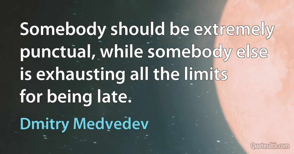 Somebody should be extremely punctual, while somebody else is exhausting all the limits for being late. (Dmitry Medvedev)