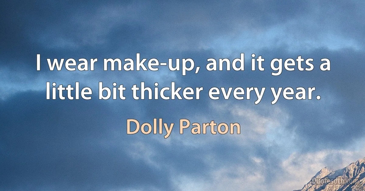 I wear make-up, and it gets a little bit thicker every year. (Dolly Parton)