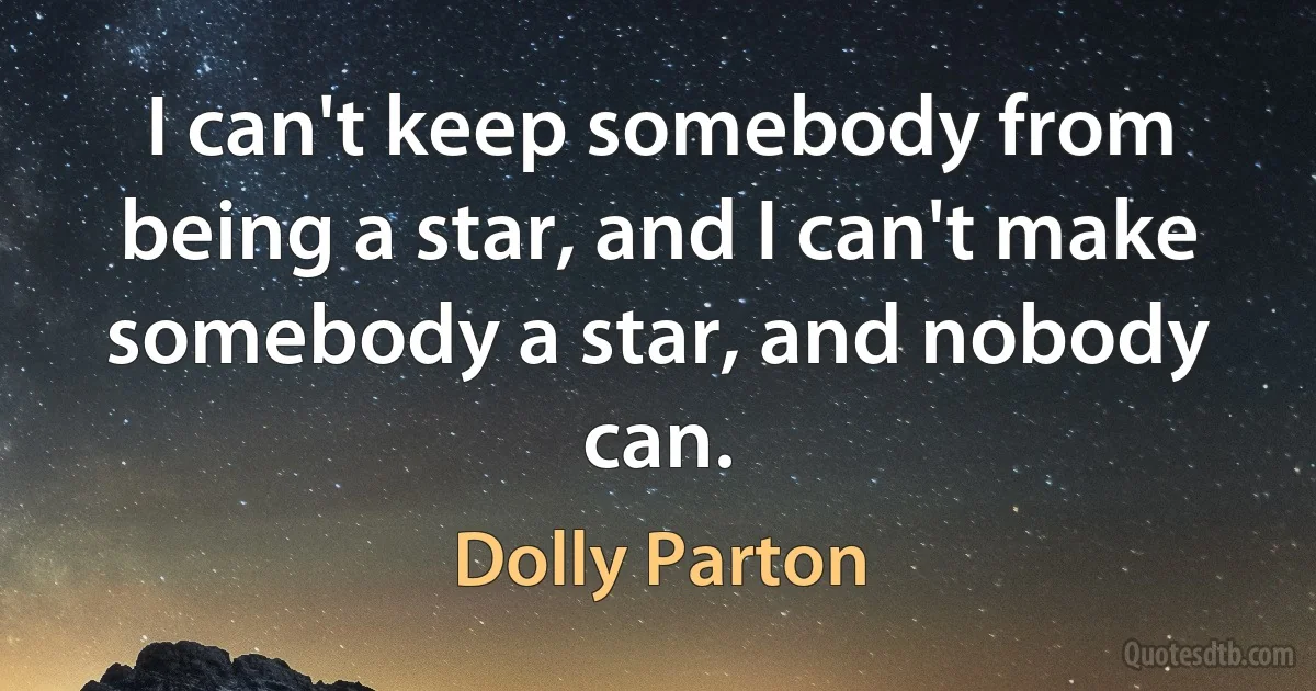 I can't keep somebody from being a star, and I can't make somebody a star, and nobody can. (Dolly Parton)