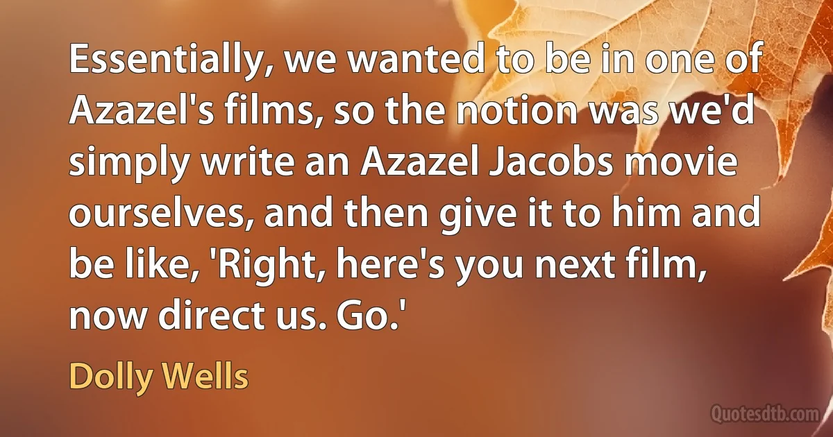 Essentially, we wanted to be in one of Azazel's films, so the notion was we'd simply write an Azazel Jacobs movie ourselves, and then give it to him and be like, 'Right, here's you next film, now direct us. Go.' (Dolly Wells)