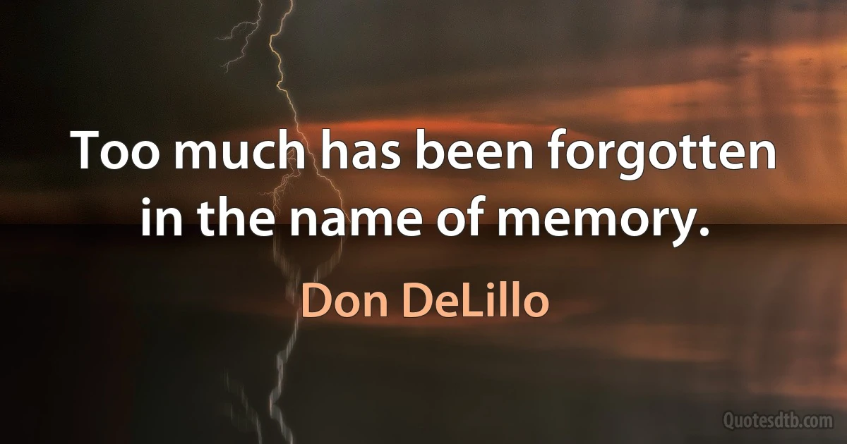 Too much has been forgotten in the name of memory. (Don DeLillo)