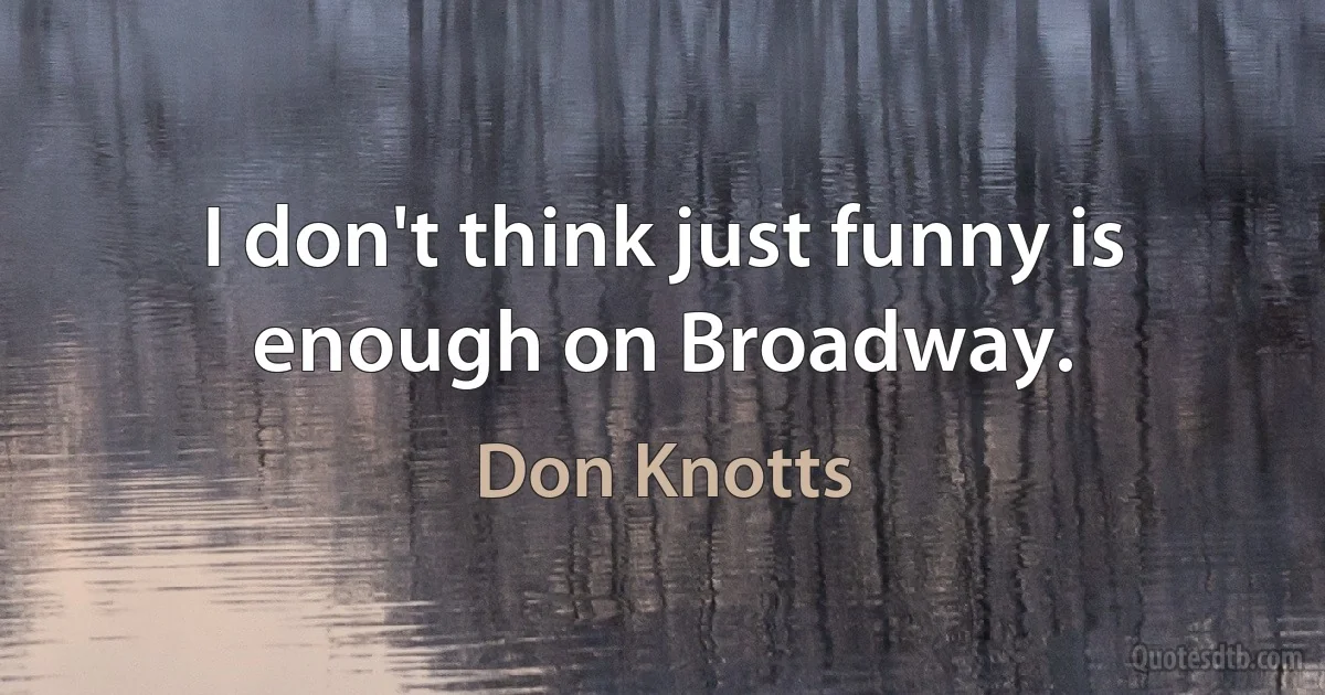 I don't think just funny is enough on Broadway. (Don Knotts)