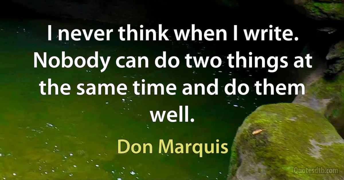 I never think when I write. Nobody can do two things at the same time and do them well. (Don Marquis)