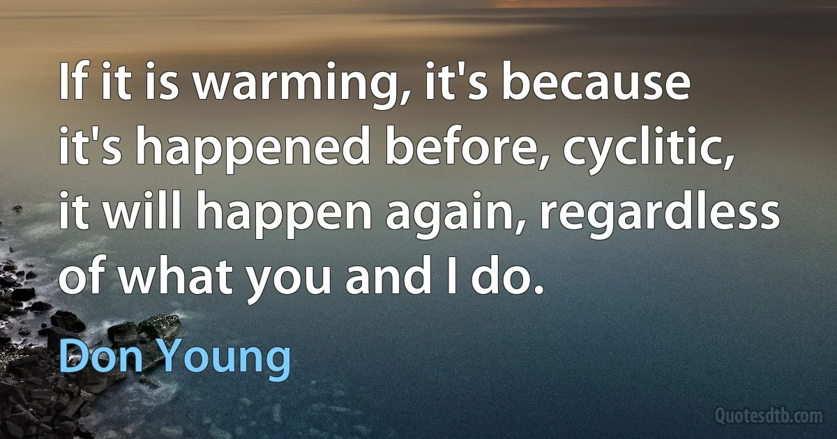 If it is warming, it's because it's happened before, cyclitic, it will happen again, regardless of what you and I do. (Don Young)