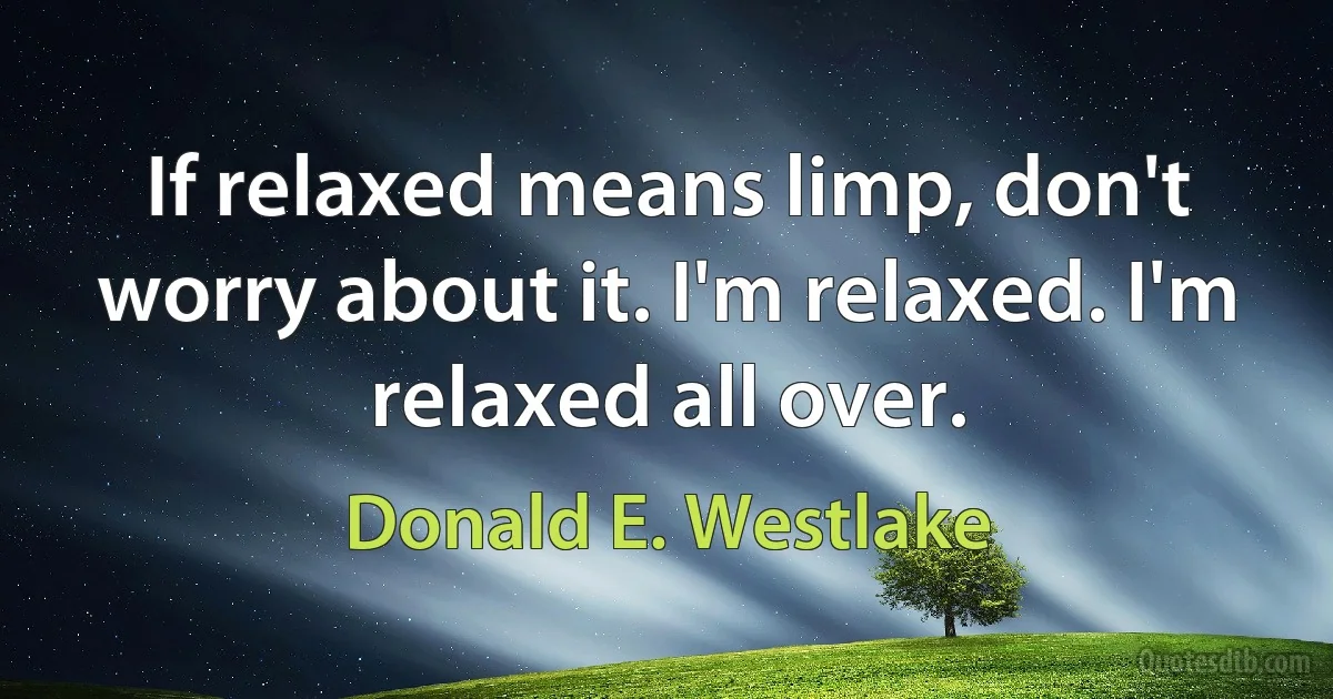 If relaxed means limp, don't worry about it. I'm relaxed. I'm relaxed all over. (Donald E. Westlake)