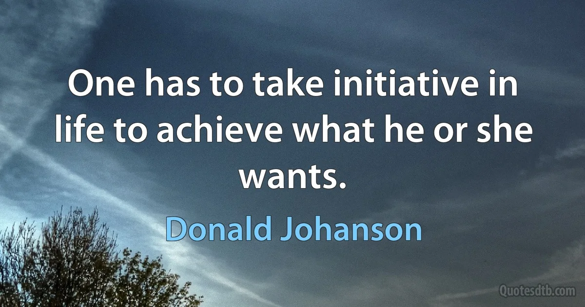 One has to take initiative in life to achieve what he or she wants. (Donald Johanson)