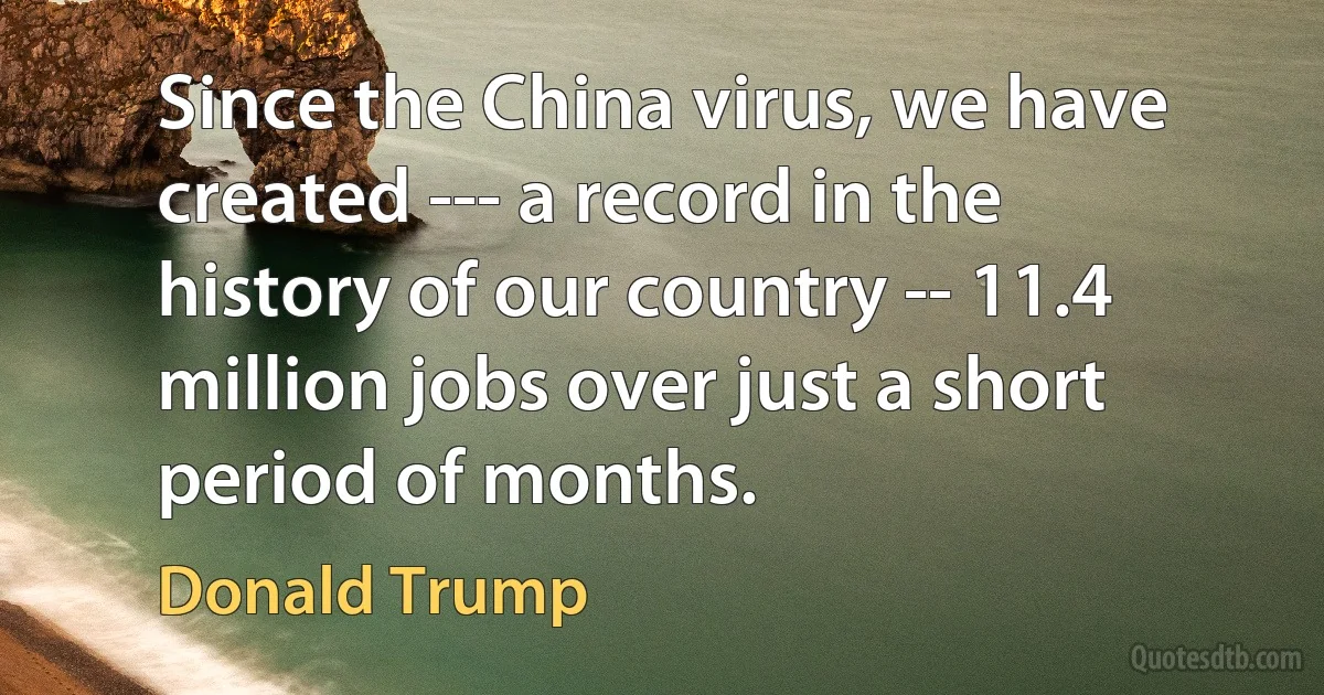 Since the China virus, we have created --- a record in the history of our country -- 11.4 million jobs over just a short period of months. (Donald Trump)