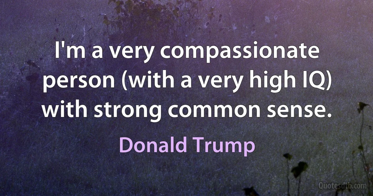 I'm a very compassionate person (with a very high IQ) with strong common sense. (Donald Trump)