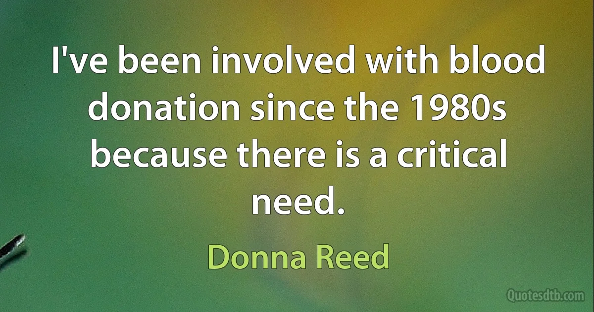 I've been involved with blood donation since the 1980s because there is a critical need. (Donna Reed)