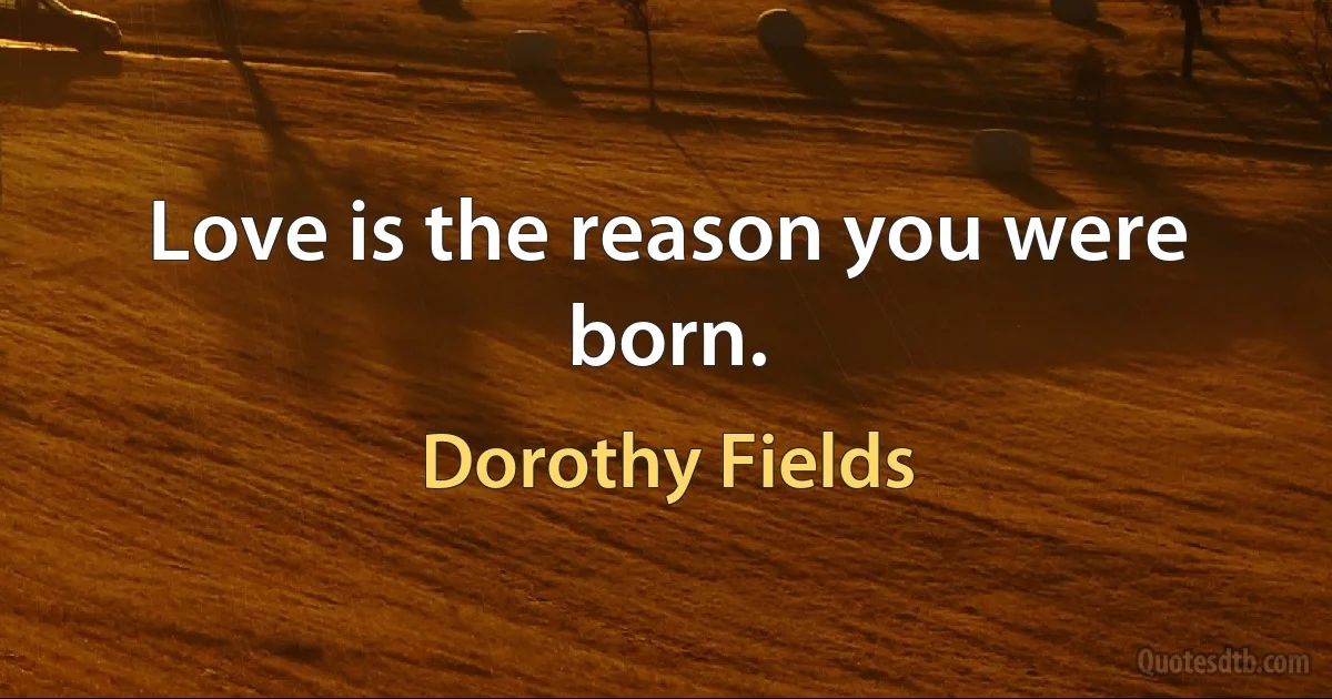 Love is the reason you were born. (Dorothy Fields)