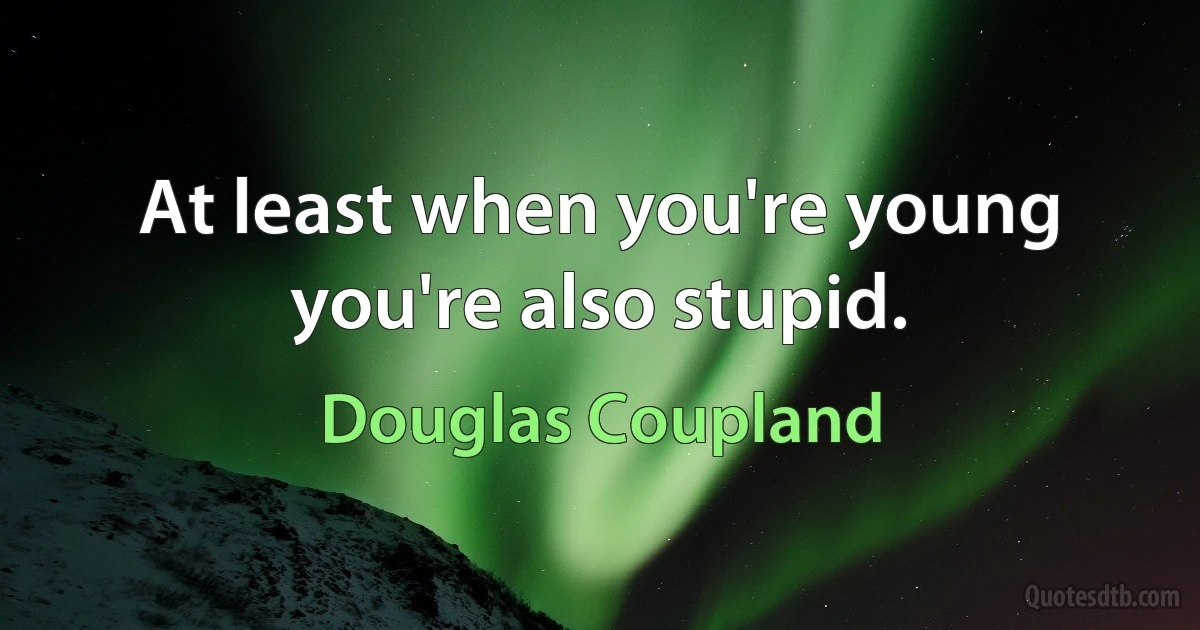 At least when you're young you're also stupid. (Douglas Coupland)