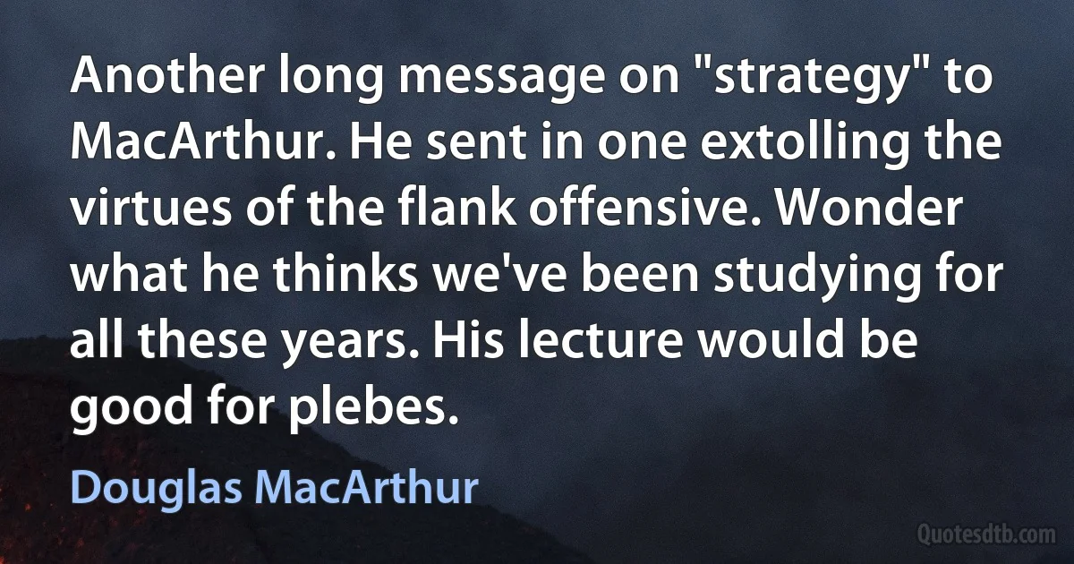 Another long message on "strategy" to MacArthur. He sent in one extolling the virtues of the flank offensive. Wonder what he thinks we've been studying for all these years. His lecture would be good for plebes. (Douglas MacArthur)