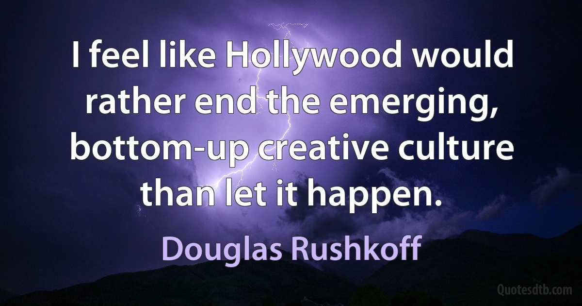 I feel like Hollywood would rather end the emerging, bottom-up creative culture than let it happen. (Douglas Rushkoff)