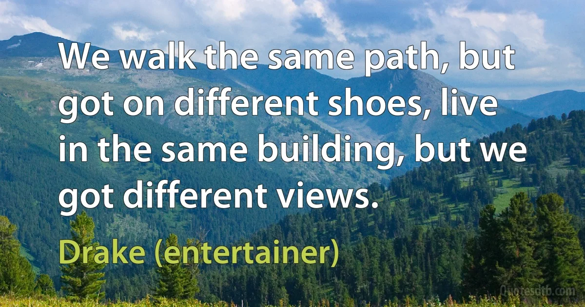 We walk the same path, but got on different shoes, live in the same building, but we got different views. (Drake (entertainer))