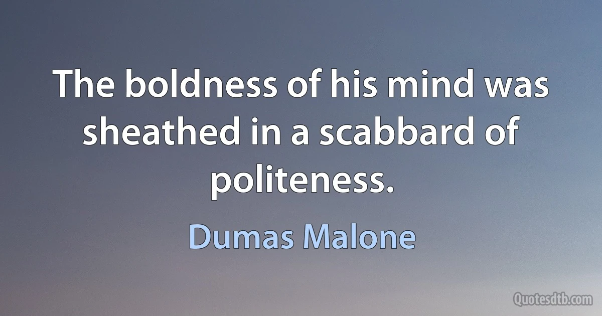 The boldness of his mind was sheathed in a scabbard of politeness. (Dumas Malone)