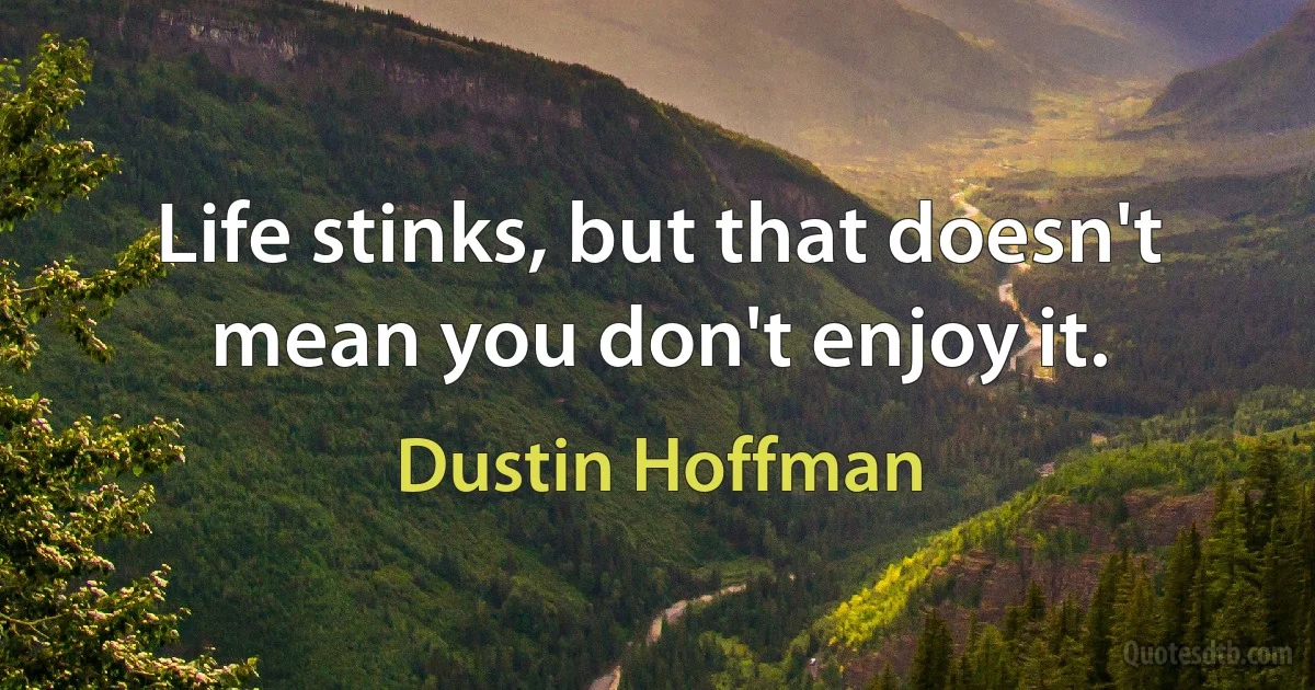 Life stinks, but that doesn't mean you don't enjoy it. (Dustin Hoffman)