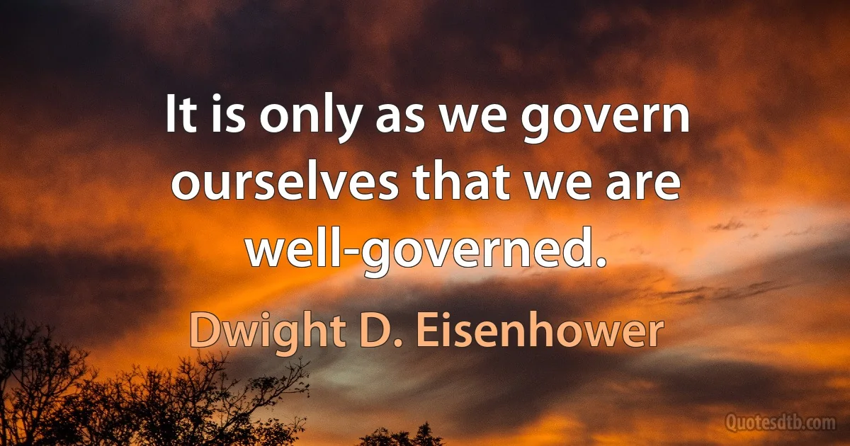 It is only as we govern ourselves that we are well-governed. (Dwight D. Eisenhower)