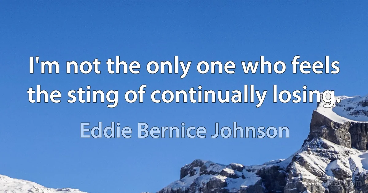 I'm not the only one who feels the sting of continually losing. (Eddie Bernice Johnson)