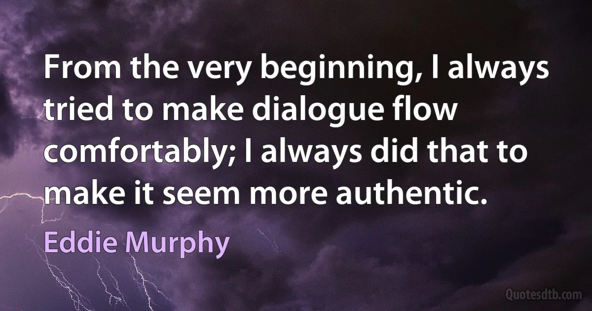 From the very beginning, I always tried to make dialogue flow comfortably; I always did that to make it seem more authentic. (Eddie Murphy)