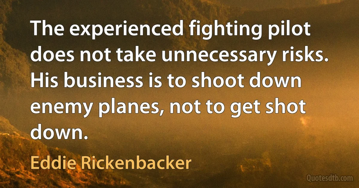 The experienced fighting pilot does not take unnecessary risks. His business is to shoot down enemy planes, not to get shot down. (Eddie Rickenbacker)