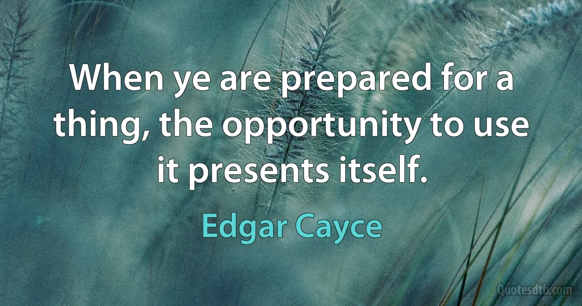 When ye are prepared for a thing, the opportunity to use it presents itself. (Edgar Cayce)