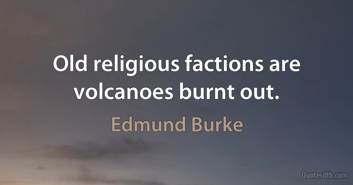 Old religious factions are volcanoes burnt out. (Edmund Burke)