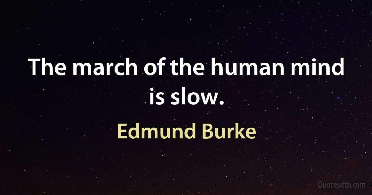 The march of the human mind is slow. (Edmund Burke)