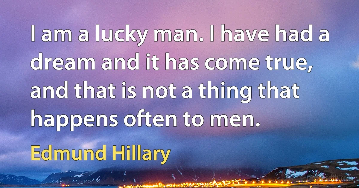 I am a lucky man. I have had a dream and it has come true, and that is not a thing that happens often to men. (Edmund Hillary)