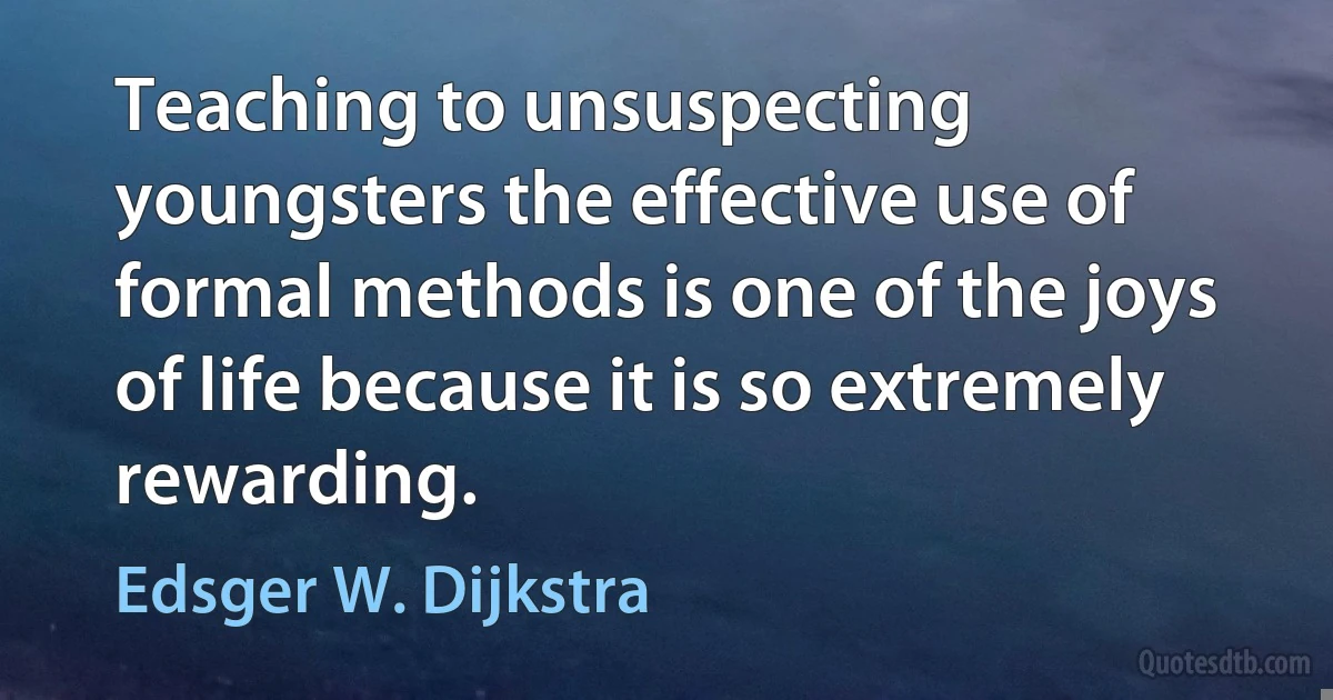 Teaching to unsuspecting youngsters the effective use of formal methods is one of the joys of life because it is so extremely rewarding. (Edsger W. Dijkstra)