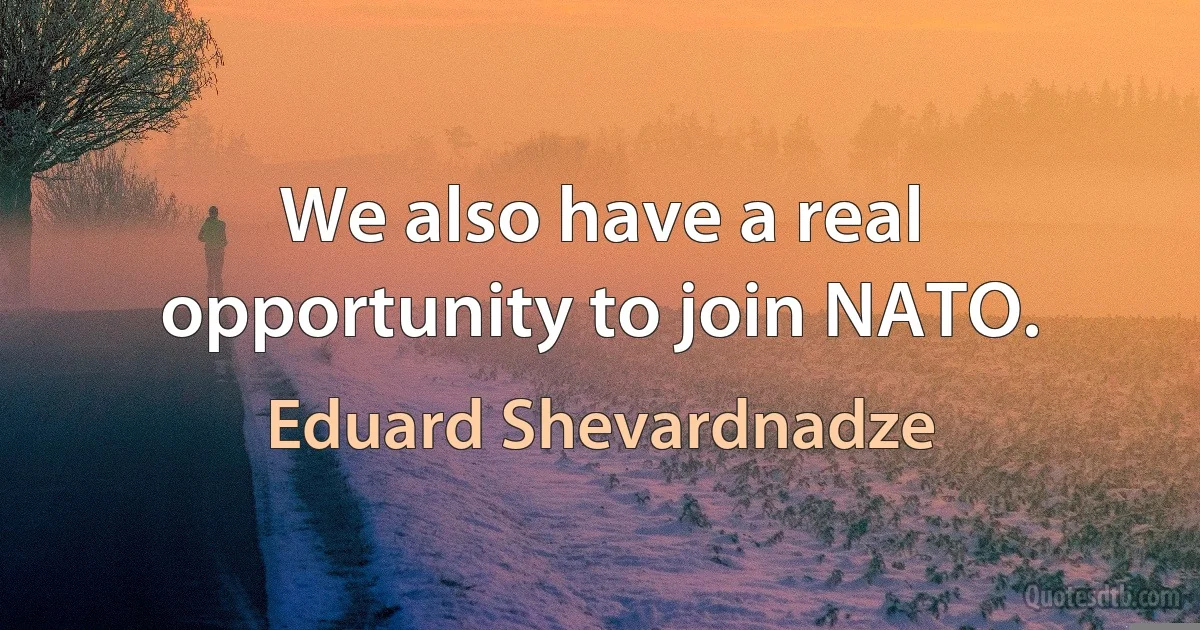 We also have a real opportunity to join NATO. (Eduard Shevardnadze)