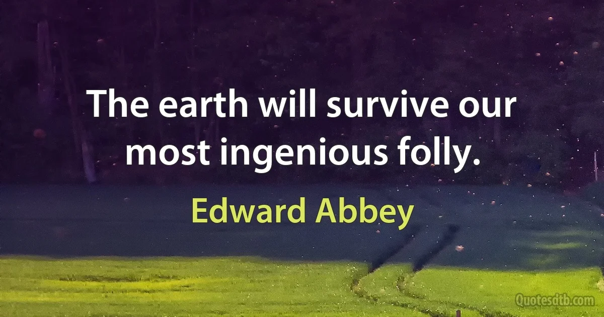 The earth will survive our most ingenious folly. (Edward Abbey)