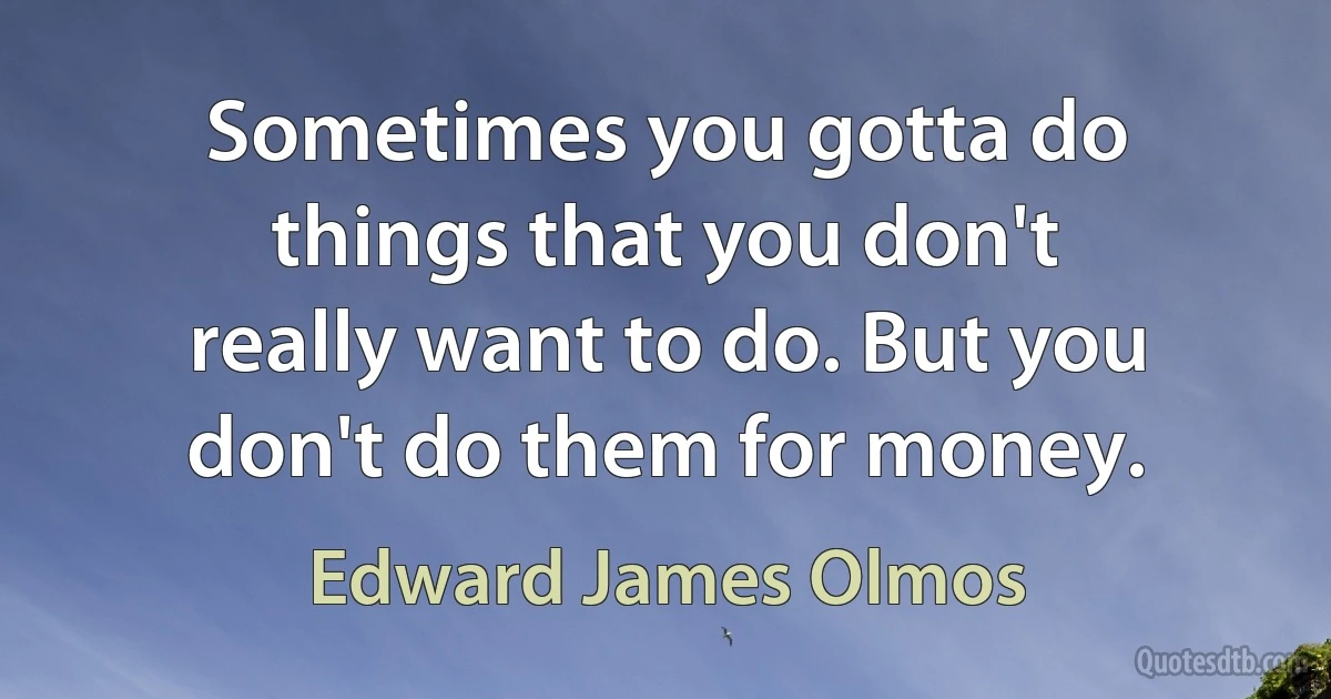 Sometimes you gotta do things that you don't really want to do. But you don't do them for money. (Edward James Olmos)