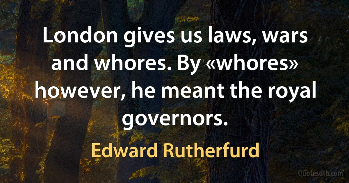 London gives us laws, wars and whores. By «whores» however, he meant the royal governors. (Edward Rutherfurd)