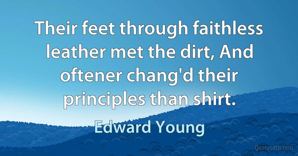 Their feet through faithless leather met the dirt, And oftener chang'd their principles than shirt. (Edward Young)