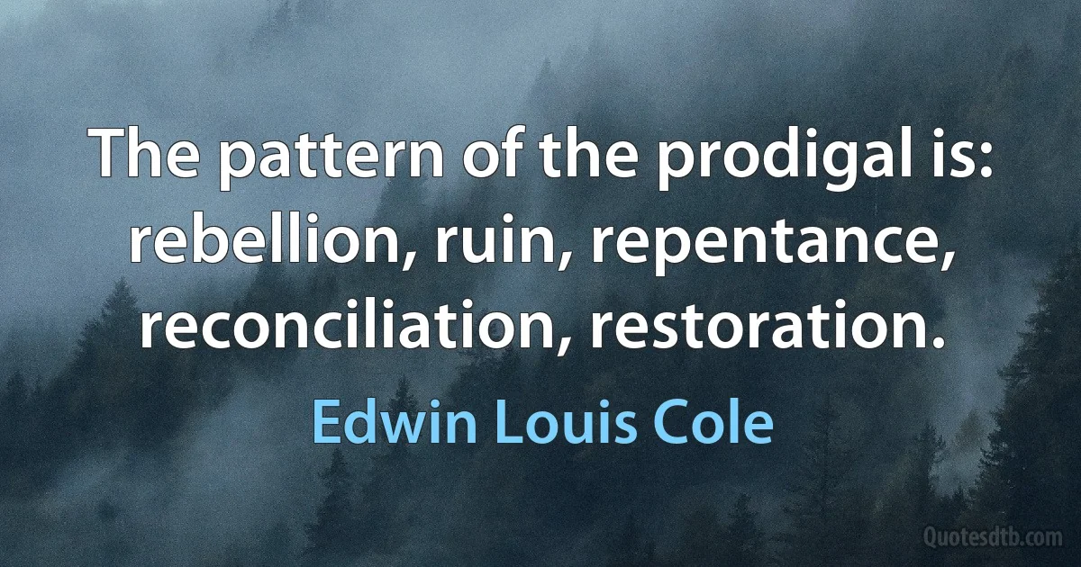 The pattern of the prodigal is: rebellion, ruin, repentance, reconciliation, restoration. (Edwin Louis Cole)