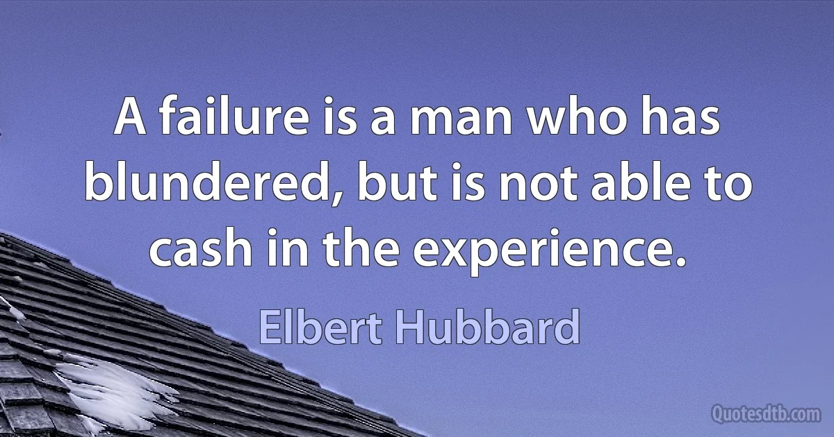 A failure is a man who has blundered, but is not able to cash in the experience. (Elbert Hubbard)